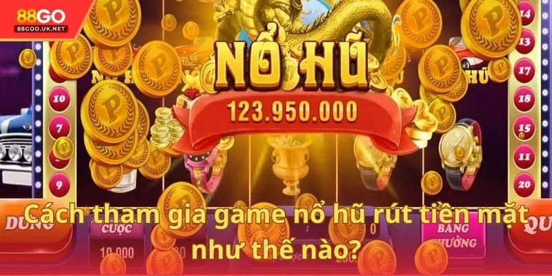 Cách tham gia game nổ hũ rút tiền mặt như thế nào?