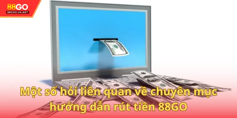 Một số hỏi liên quan về chuyên mục hướng dẫn rút tiền 88GO