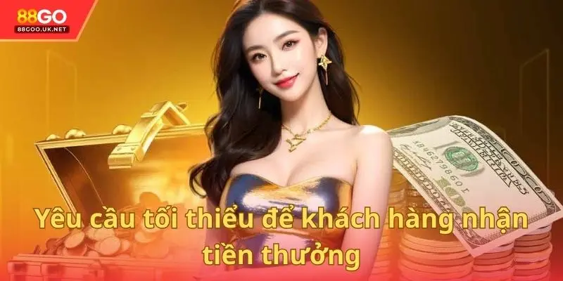 Yêu cầu tối thiểu để khách hàng nhận tiền thưởng